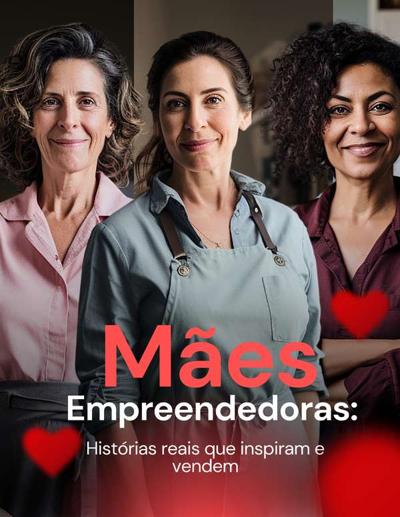 Mães empreendedoras: histórias reais que inspiram e vendem